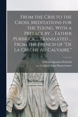 bokomslag From the Crib to the Cross. Meditations for the Young. With a Preface by ... Father Purbrick ... Translated ... From the French of &quot;De La Cre&#768;che Au Calvaire.&quot;