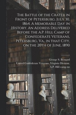 George S. Bernard, United Confederate Veterans Virginia - Battle of the Crater in Front of Petersburg. July 30, 1864. A Memorable Day in History. An Address Delivered Before the A.P. Hill Camp of Confederate Veterans, Petersburg, Va., in That City, on the 20th of June, 1890, Häftad