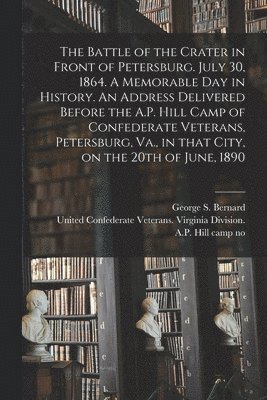 The Battle of the Crater in Front of Petersburg. July 30, 1864. A Memorable Day in History. An Address Delivered Before the A.P. Hill Camp of Confederate Veterans, Petersburg, Va., in That City, on 1