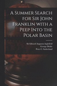 bokomslag A Summer Search for Sir John Franklin With a Peep Into the Polar Basin [microform]