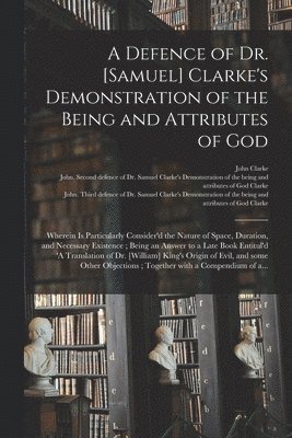 A Defence of Dr. [Samuel] Clarke's Demonstration of the Being and Attributes of God 1