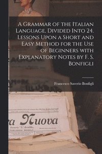 bokomslag A Grammar of the Italian Language, Divided Into 24. Lessons Upon a Short and Easy Method for the Use of Beginners With Explanatory Notes by F. S. Bonfigli