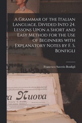 A Grammar of the Italian Language, Divided Into 24. Lessons Upon a Short and Easy Method for the Use of Beginners With Explanatory Notes by F. S. Bonfigli 1