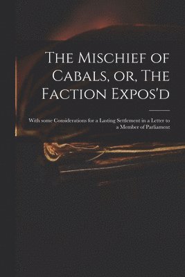 The Mischief of Cabals, or, The Faction Expos'd 1