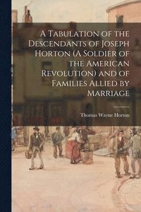 bokomslag A Tabulation of the Descendants of Joseph Horton (A Soldier of the American Revolution) and of Families Allied by Marriage