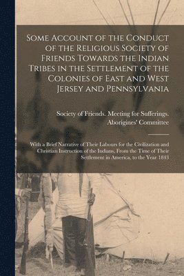 bokomslag Some Account of the Conduct of the Religious Society of Friends Towards the Indian Tribes in the Settlement of the Colonies of East and West Jersey and Pennsylvania [microform]