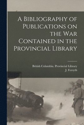 A Bibliography of Publications on the War Contained in the Provincial Library [microform] 1