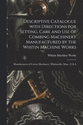 Descriptive Catalogue With Directions for Setting, Care and Use of Combing Machinery Manufactured by the Whitin Machine Works 1