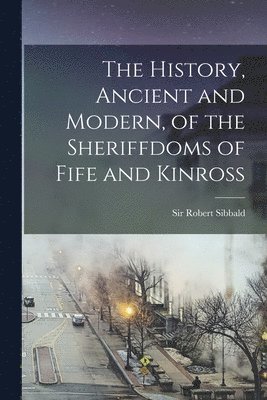 Robert Sibbald - History, Ancient and Modern, of the Sheriffdoms of Fife and Kinross, Häftad