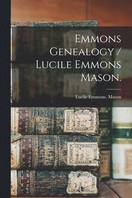 Emmons Genealogy / Lucile Emmons Mason. 1