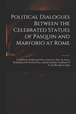 Political Dialogues Between the Celebrated Statues of Pasquin and Marforio at Rome 1