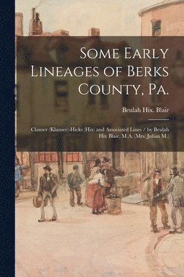 bokomslag Some Early Lineages of Berks County, Pa.: Clauser (Klauser)-Hicks (Hix) and Associated Lines / by Beulah Hix Blair, M.A. (Mrs. Julian M.)