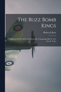 bokomslag The Buzz Bomb Kings: A History Of The 407th AAA Gun BN, Commanded By Lt. Col. Cleo E. Coles