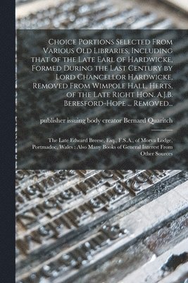 bokomslag Choice Portions Selected From Various Old Libraries, Including That of the Late Earl of Hardwicke, Formed During the Last Century by Lord Chancellor Hardwicke, Removed From Wimpole Hall, Herts, of ...