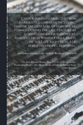 Choice Portions Selected From Various Old Libraries, Including That of the Late Earl of Hardwicke, Formed During the Last Century by Lord Chancellor Hardwicke, Removed From Wimpole Hall, Herts, of 1