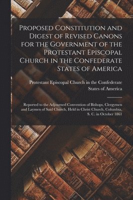 Protestant Episcopal Church in the Co - Proposed Constitution and Digest of Revised Canons for the Government of the Protestant Episcopal Church in the Confederate States of America, Häftad
