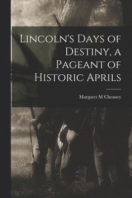 Lincoln's Days of Destiny, a Pageant of Historic Aprils 1