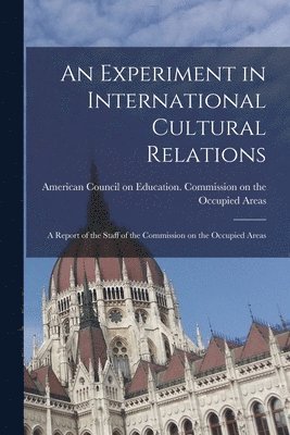 An Experiment in International Cultural Relations: a Report of the Staff of the Commission on the Occupied Areas 1