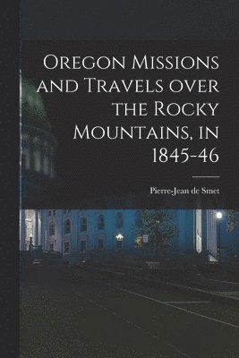 Oregon Missions and Travels Over the Rocky Mountains, in 1845-46 [microform] 1