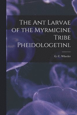 bokomslag The Ant Larvae of the Myrmicine Tribe Pheidologetini.