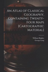 bokomslag An Atlas of Classical Geography, Containing Twenty-four Maps [cartographic Material]