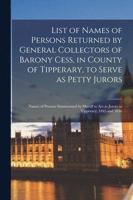 bokomslag List of Names of Persons Returned by General Collectors of Barony Cess, in County of Tipperary, to Serve as Petty Jurors; Names of Persons Summonsed by Sheriff to Act as Jurors in Tipperary, 1845 a...