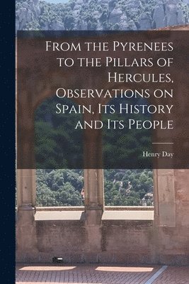 From the Pyrenees to the Pillars of Hercules [microform], Observations on Spain, Its History and Its People 1