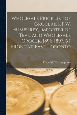 Frederick W Humphrey (Firm) - Wholesale Price List of Groceries, F.W. Humphrey, Importer of Teas, and Wholesale Grocer, 1896-1897, 64 Front St. East, Toronto [microform], Häftad