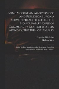 bokomslag Some Modest Animadversions and Reflexions Upon a Sermon Preach'd Before the Honourable House of Commons by Doctor West on Monday, the 30th of January