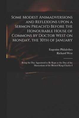 bokomslag Some Modest Animadversions and Reflexions Upon a Sermon Preach'd Before the Honourable House of Commons by Doctor West on Monday, the 30th of January