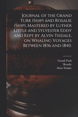 Journal of the Grand Turk (Ship) and Rosalie (Ship), Mastered by Luther Little and Sylvester Eddy and Kept by Alvin Tisdale, on Whaling Voyages Between 1836 and 1840. 1