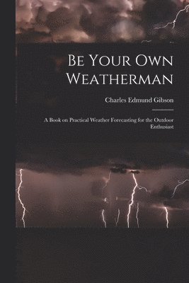 Be Your Own Weatherman; a Book on Practical Weather Forecasting for the Outdoor Enthusiast 1