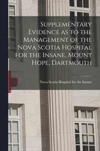 bokomslag Supplementary Evidence as to the Management of the Nova Scotia Hospital for the Insane, Mount Hope, Dartmouth [microform]