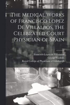 The Medical Works of Francisco Lopez De Villalbos, the Celebrated Court Physician of Spain 1