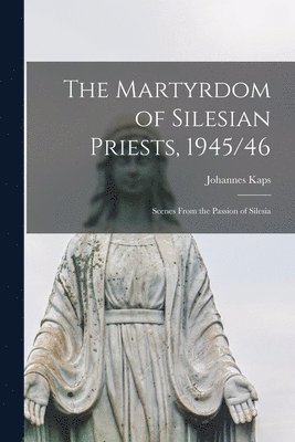 The Martyrdom of Silesian Priests, 1945/46: Scenes From the Passion of Silesia 1