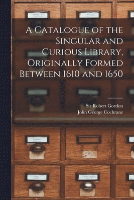 A Catalogue of the Singular and Curious Library, Originally Formed Between 1610 and 1650 1