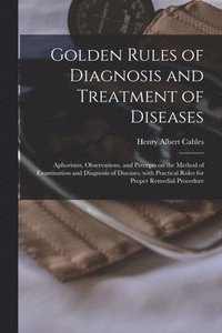 bokomslag Golden Rules of Diagnosis and Treatment of Diseases; Aphorisms, Observations, and Precepts on the Method of Examination and Diagnosis of Diseases, With Practical Rules for Proper Remedial Procedure