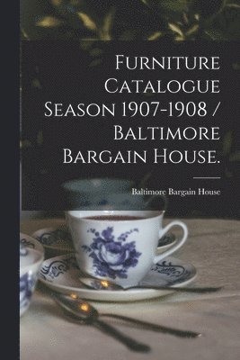 Furniture Catalogue Season 1907-1908 / Baltimore Bargain House. 1