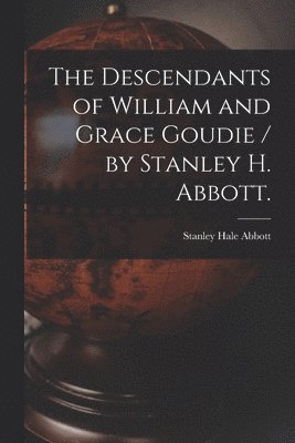 The Descendants of William and Grace Goudie / by Stanley H. Abbott. 1