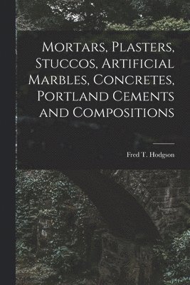 Fred T Hodgson - Mortars, Plasters, Stuccos, Artificial Marbles, Concretes, Portland Cements and Compositions, Häftad