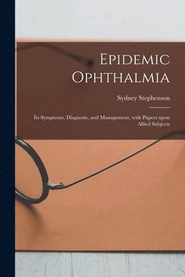 Epidemic Ophthalmia; Its Symptoms, Diagnosis, and Management, With Papers Upon Allied Subjects 1