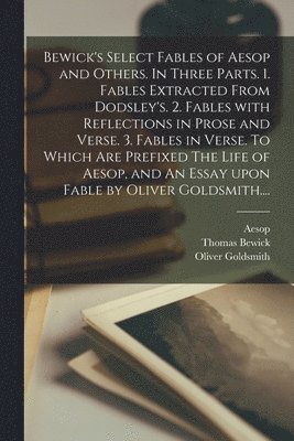 Thomas 1753-1828 Bewick, Oliver 1728-1774 Goldsmith, Aesop - Bewick's Select Fables of Aesop and Others. In Three Parts. 1. Fables Extracted From Dodsley's. 2. Fables With Reflections in Prose and Verse. 3. Fables in Verse. To Which Are Prefixed The Life of Aesop, and An Essay Upon Fable by Oliver Goldsmith...., Häftad