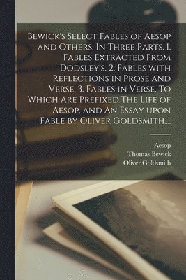 bokomslag Bewick's Select Fables of Aesop and Others. In Three Parts. 1. Fables Extracted From Dodsley's. 2. Fables With Reflections in Prose and Verse. 3. Fables in Verse. To Which Are Prefixed The Life of