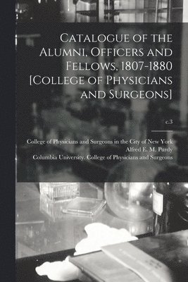 Catalogue of the Alumni, Officers and Fellows, 1807-1880 [College of Physicians and Surgeons]; c.3 1