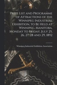 bokomslag Prize List and Programme of Attractions of the Winnipeg Industrial Exhibition, to Be Held at Winnipeg, Manitoba, Monday to Friday, July 25, 26, 27, 28 and 29, 1892 [microform]