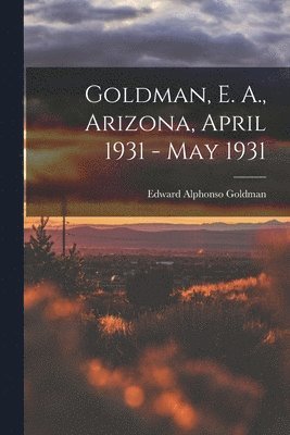 Goldman, E. A., Arizona, April 1931 - May 1931 1