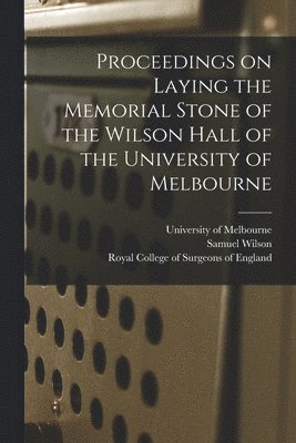 Proceedings on Laying the Memorial Stone of the Wilson Hall of the University of Melbourne