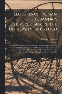 bokomslag Lectures on Roman Husbandry, Delivered Before the University of Oxford; Comprehending Such an Account of the System of Agriculture, the Treatment of Domestic Animals, the Horticulture &c., Pursued ...