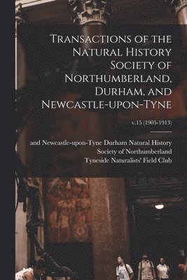 Transactions of the Natural History Society of Northumberland, Durham, and Newcastle-upon-Tyne; v.15 (1905-1913)