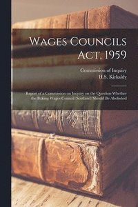 bokomslag Wages Councils Act, 1959: Report of a Commission on Inquiry on the Question Whether the Baking Wages Council (Scotland) Should Be Abolished